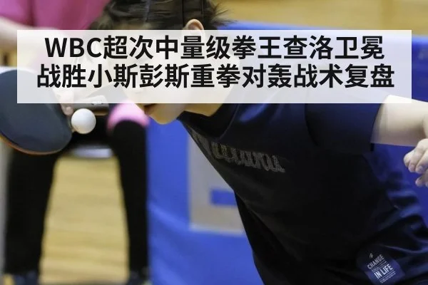 WBC超次中量级拳王查洛卫冕战胜小斯彭斯重拳对轰战术复盘（j9 game）