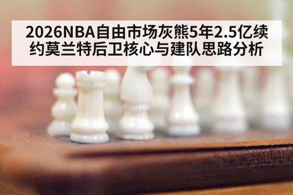 2026NBA自由市场灰熊5年2.5亿续约莫兰特后卫核心与建队思路分析 | jiuyouhui