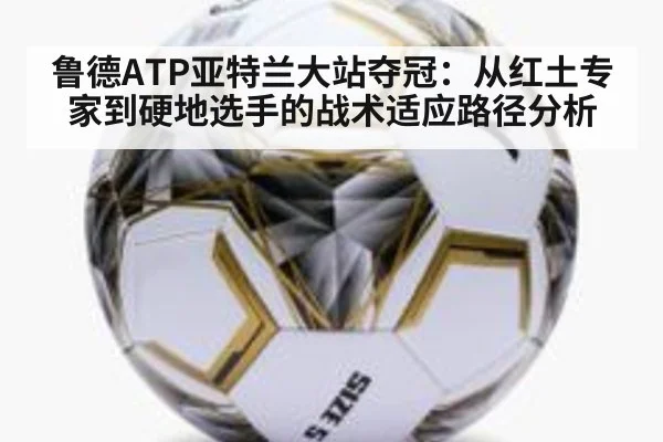 鲁德ATP亚特兰大站夺冠：从红土专家到硬地选手的战术适应路径分析 | jiuyouhui