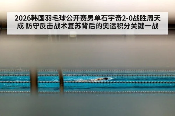2026韩国羽毛球公开赛男单石宇奇2-0战胜周天成 防守反击战术复苏背后的奥运积分关键一战 | jiuyouhui