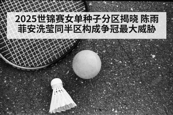 2025世锦赛女单种子分区揭晓 陈雨菲安洗莹同半区构成争冠最大威胁 | jiuyouhui