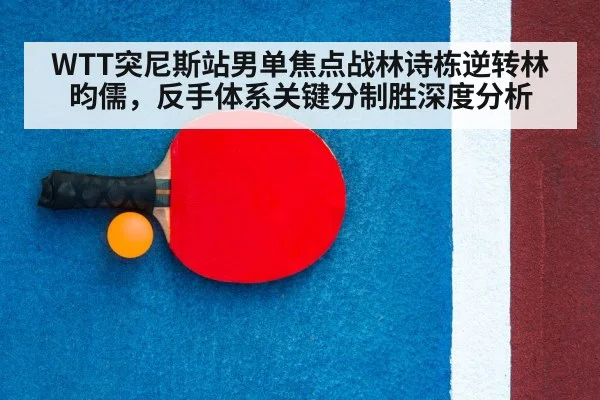 WTT突尼斯站男单焦点战林诗栋逆转林昀儒，反手体系关键分制胜深度分析