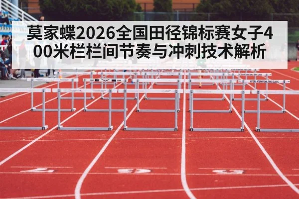 莫家蝶2026全国田径锦标赛女子400米栏栏间节奏与冲刺技术解析