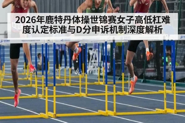 2026年鹿特丹体操世锦赛女子高低杠难度认定标准与D分申诉机制深度解析