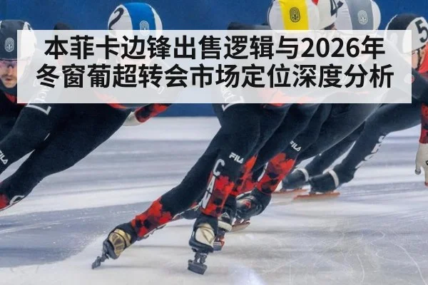 本菲卡边锋出售逻辑与2026年冬窗葡超转会市场定位深度分析