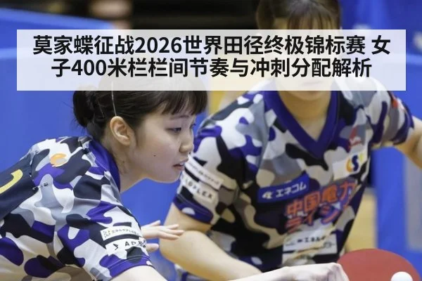 莫家蝶征战2026世界田径终极锦标赛 女子400米栏栏间节奏与冲刺分配解析